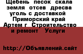 Щебень, песок, скала, земля, отсев, дресва, уголь с доставкой - Приморский край, Артем г. Строительство и ремонт » Услуги   